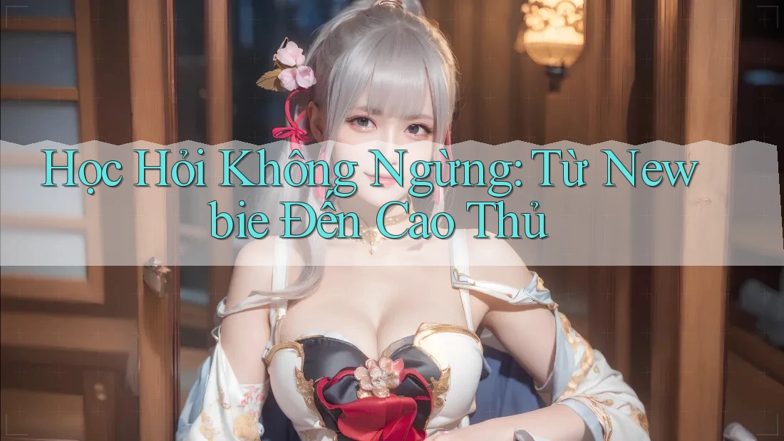 Học Hỏi Không Ngừng: Từ Newbie Đến Cao Thủ