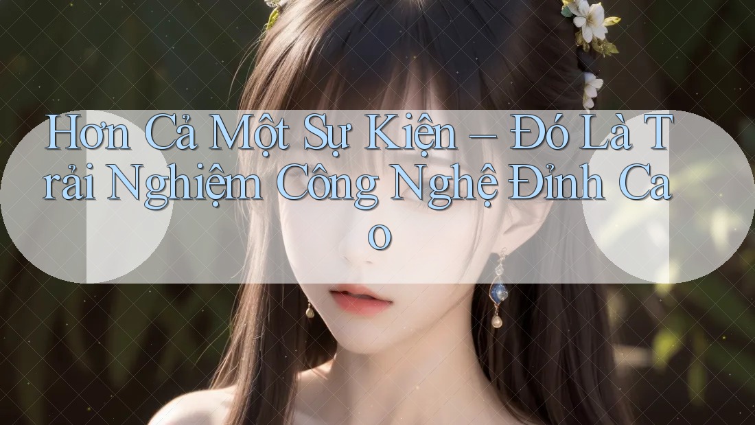Hơn Cả Một Sự Kiện – Đó Là Trải Nghiệm Công Nghệ Đỉnh Cao