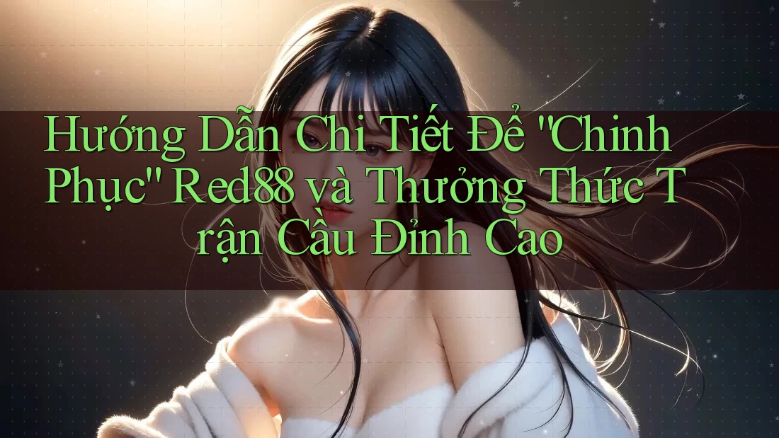 Hướng Dẫn Chi Tiết Để “Chinh Phục” Red88 và Thưởng Thức Trận Cầu Đỉnh Cao