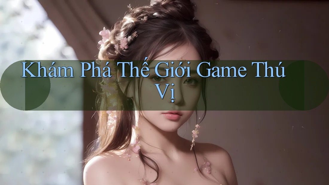 Khám Phá Thế Giới Game Thú Vị