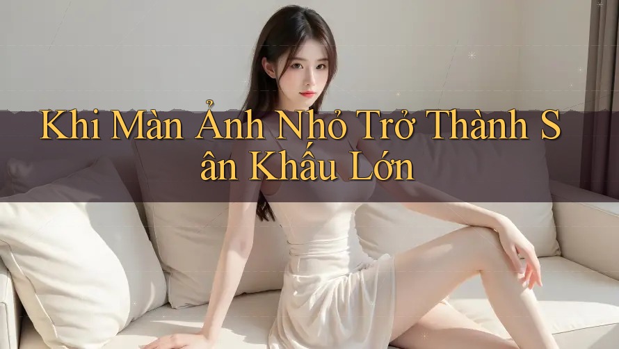 Khi Màn Ảnh Nhỏ Trở Thành Sân Khấu Lớn Khi Màn Ảnh Nhỏ Trở Thành Sân Khấu Lớn