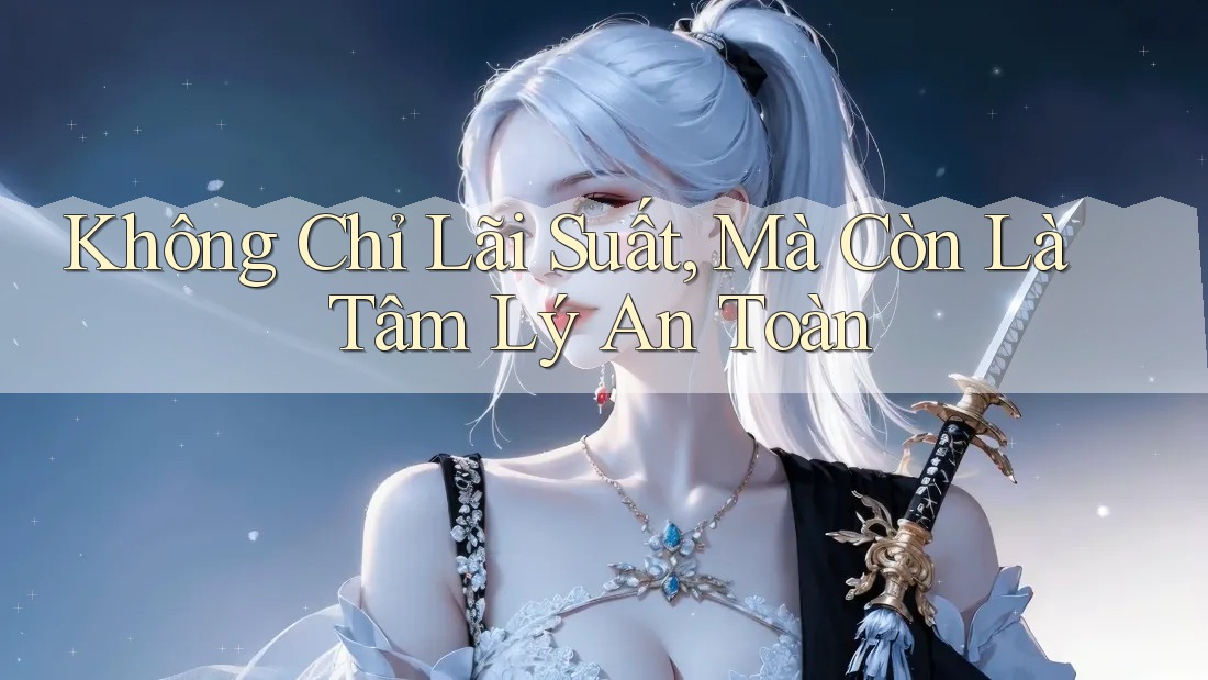 Không Chỉ Lãi Suất, Mà Còn Là Tâm Lý An Toàn Không Chỉ Lãi Suất, Mà Còn Là Tâm Lý An Toàn
