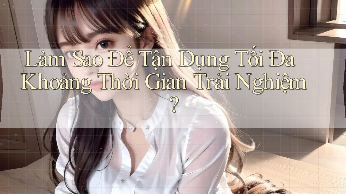 Làm Sao Để Tận Dụng Tối Đa Khoảng Thời Gian Trải Nghiệm? Làm Sao Để Tận Dụng Tối Đa Khoảng Thời Gian Trải Nghiệm?