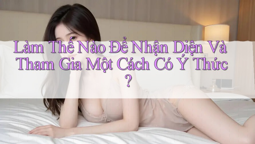 Làm Thế Nào Để Nhận Diện Và Tham Gia Một Cách Có Ý Thức?