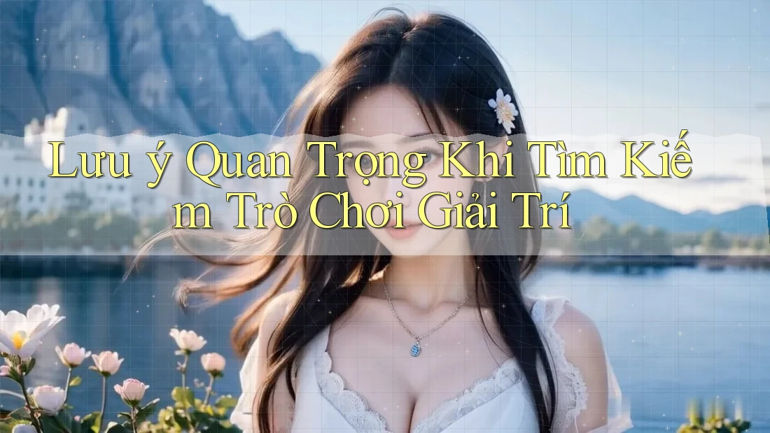 Lưu ý Quan Trọng Khi Tìm Kiếm Trò Chơi Giải Trí Lưu ý Quan Trọng Khi Tìm Kiếm Trò Chơi Giải Trí