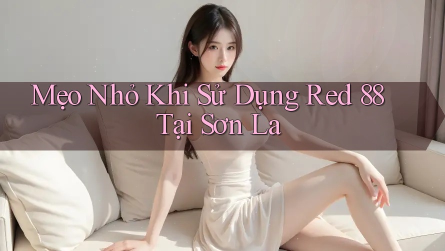 Mẹo Nhỏ Khi Sử Dụng Red 88 Tại Sơn La Mẹo Nhỏ Khi Sử Dụng Red 88 Tại Sơn La