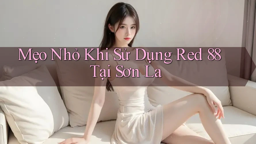 Mẹo Nhỏ Khi Sử Dụng Red 88 Tại Sơn La Mẹo Nhỏ Khi Sử Dụng Red 88 Tại Sơn La
