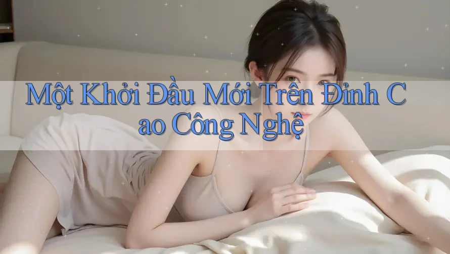 Một Khởi Đầu Mới Trên Đỉnh Cao Công Nghệ Một Khởi Đầu Mới Trên Đỉnh Cao Công Nghệ