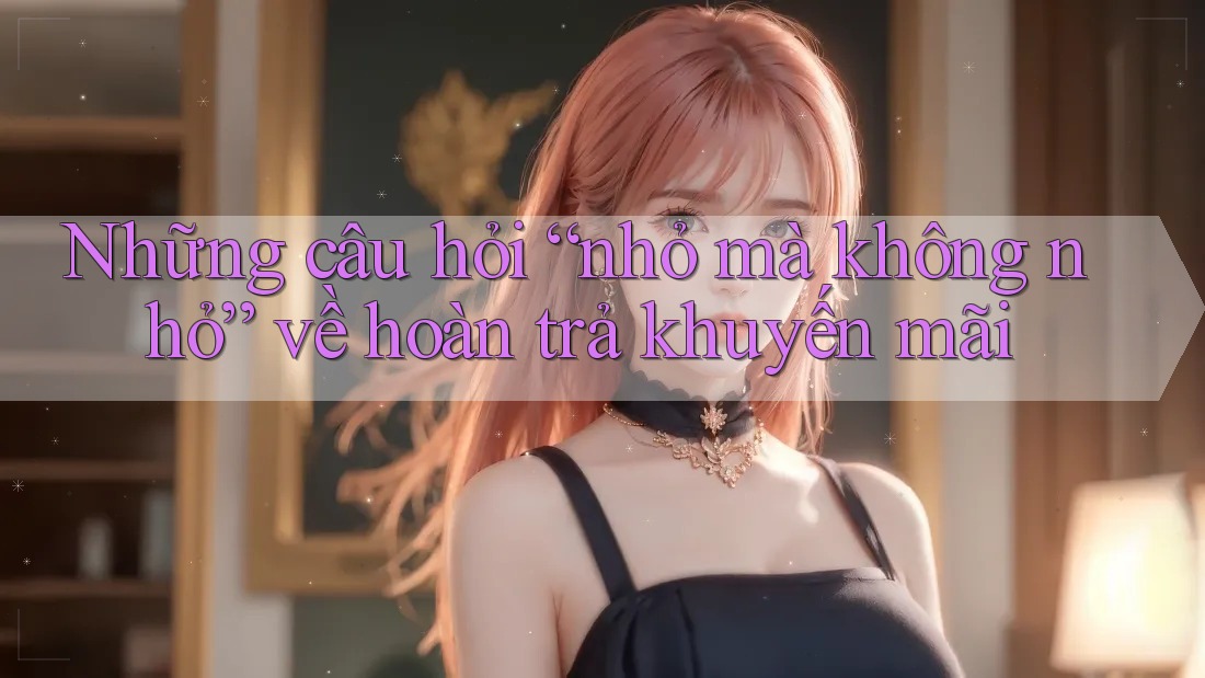 Những câu hỏi “nhỏ mà không nhỏ” về hoàn trả khuyến mãi Những câu hỏi “nhỏ mà không nhỏ” về hoàn trả khuyến mãi