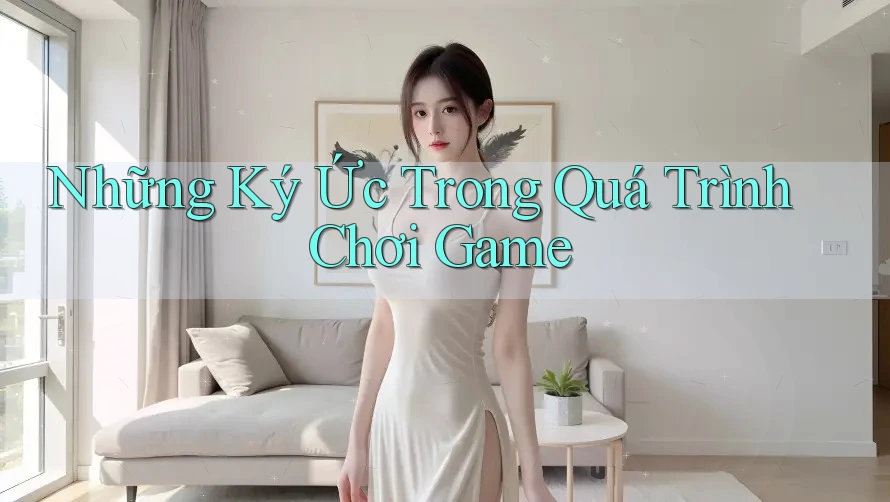 Những Ký Ức Trong Quá Trình Chơi Game Những Ký Ức Trong Quá Trình Chơi Game