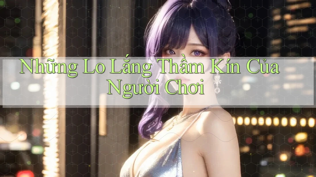 Những Lo Lắng Thầm Kín Của Người Chơi Những Lo Lắng Thầm Kín Của Người Chơi