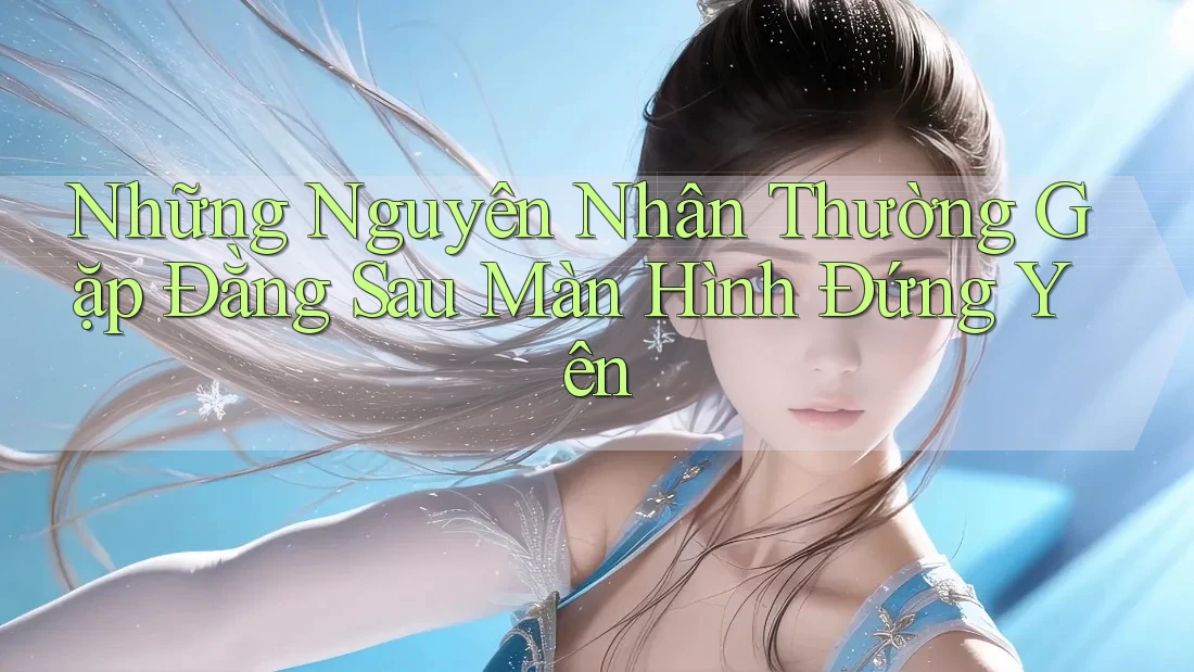 Những Nguyên Nhân Thường Gặp Đằng Sau Màn Hình Đứng Yên