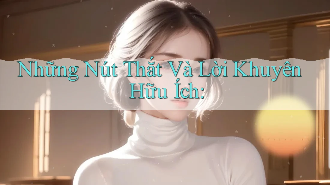 Những Nút Thắt Và Lời Khuyên Hữu Ích: Những Nút Thắt Và Lời Khuyên Hữu Ích:
