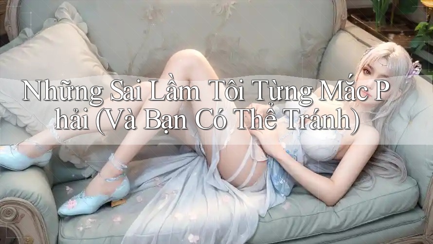 Những Sai Lầm Tôi Từng Mắc Phải (Và Bạn Có Thể Tránh) Những Sai Lầm Tôi Từng Mắc Phải (Và Bạn Có Thể Tránh)
