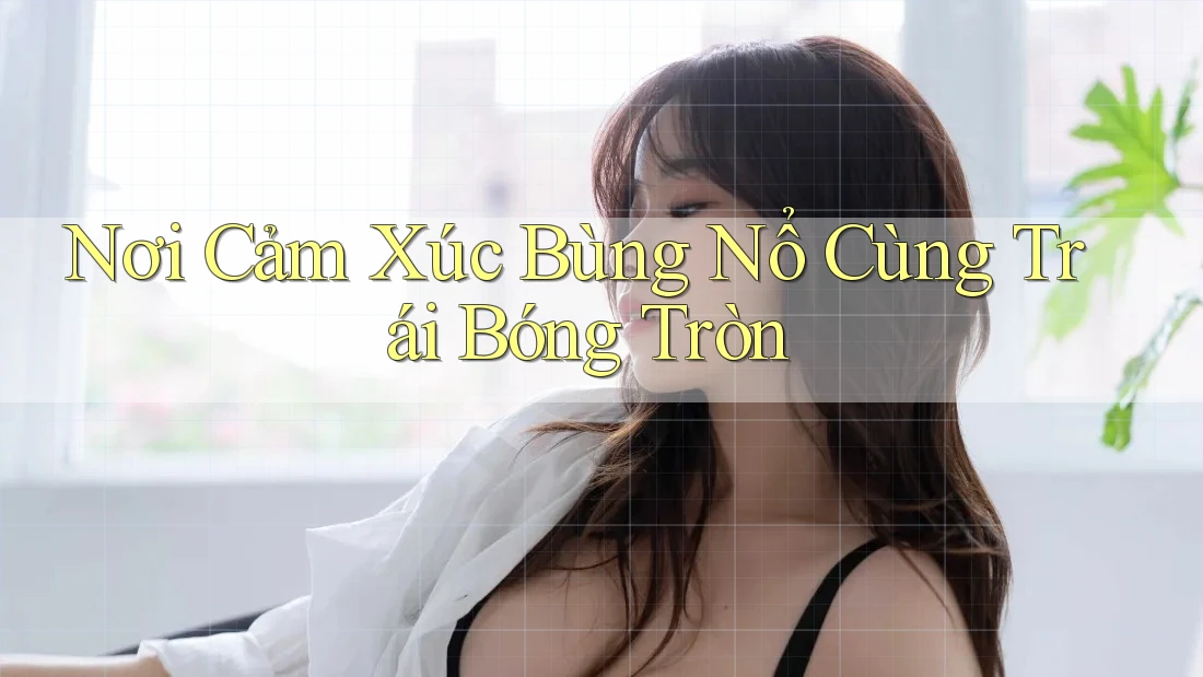 Nơi Cảm Xúc Bùng Nổ Cùng Trái Bóng Tròn Nơi Cảm Xúc Bùng Nổ Cùng Trái Bóng Tròn