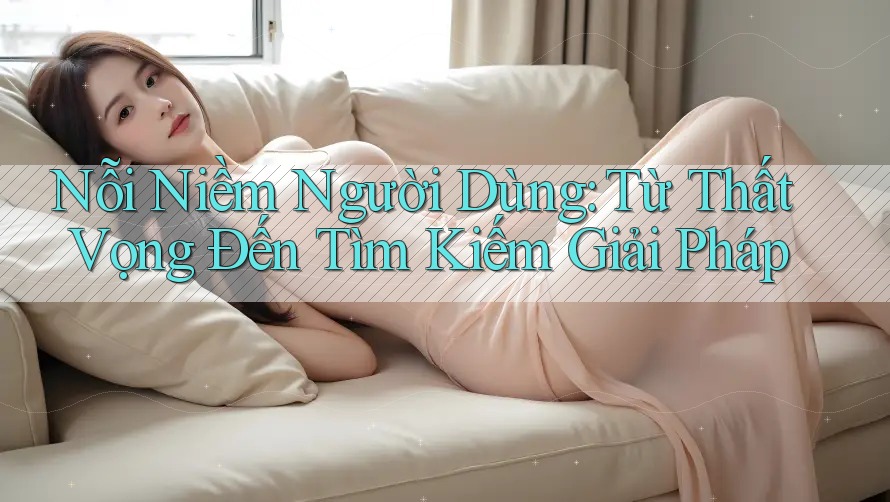 Nỗi Niềm Người Dùng: Từ Thất Vọng Đến Tìm Kiếm Giải Pháp Nỗi Niềm Người Dùng: Từ Thất Vọng Đến Tìm Kiếm Giải Pháp
