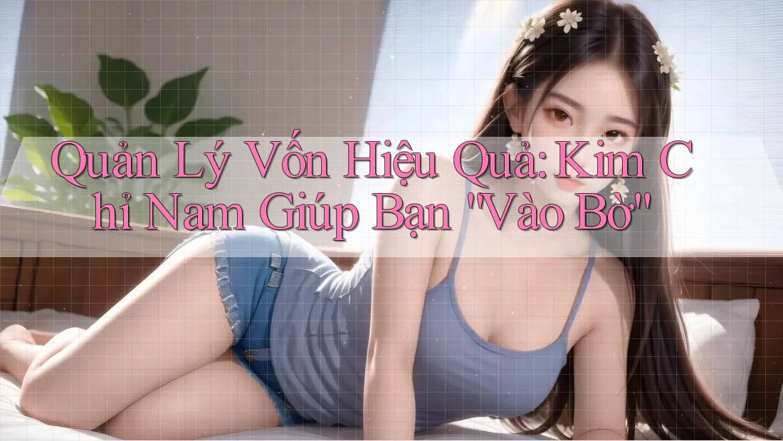 Quản Lý Vốn Hiệu Quả: Kim Chỉ Nam Giúp Bạn “Vào Bờ” Quản Lý Vốn Hiệu Quả: Kim Chỉ Nam Giúp Bạn “Vào Bờ”