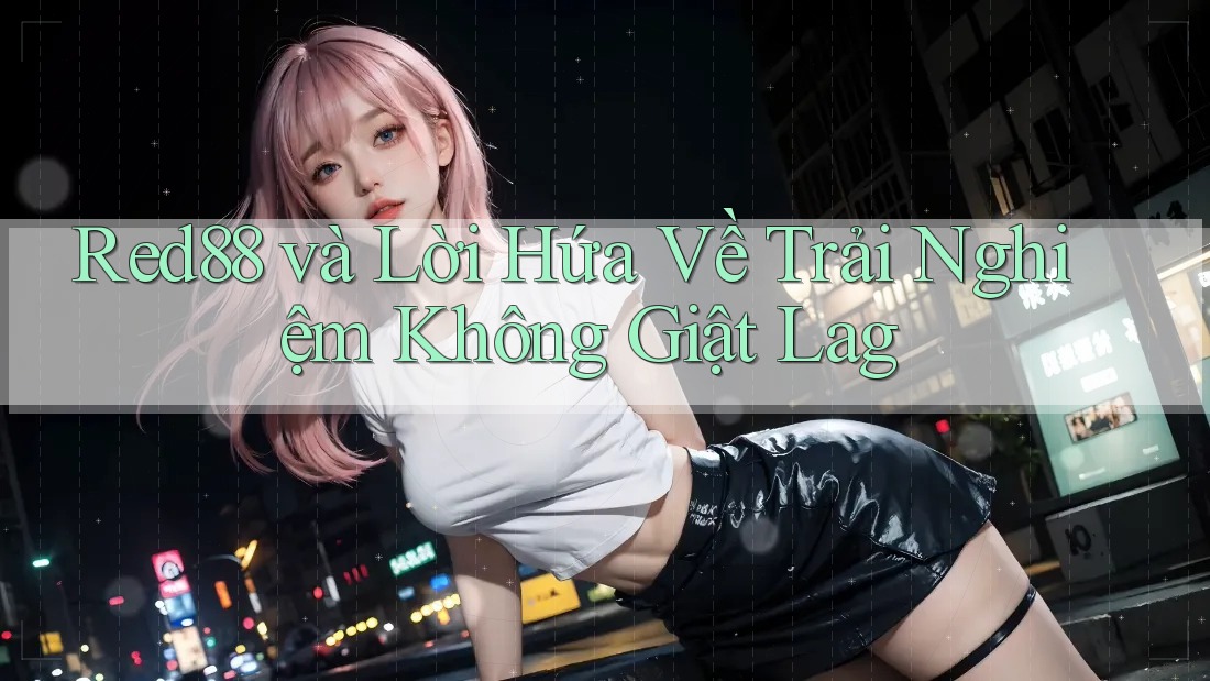 Red88 và Lời Hứa Về Trải Nghiệm Không Giật Lag Red88 và Lời Hứa Về Trải Nghiệm Không Giật Lag