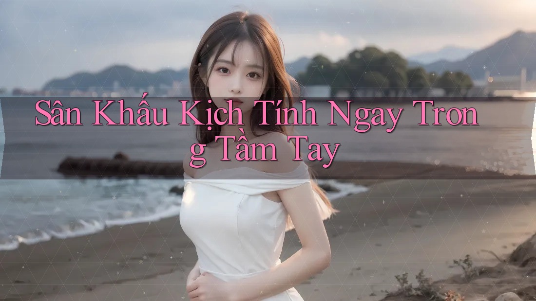 Sân Khấu Kịch Tính Ngay Trong Tầm Tay Sân Khấu Kịch Tính Ngay Trong Tầm Tay