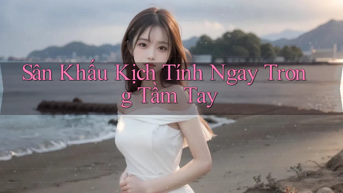 Sân Khấu Kịch Tính Ngay Trong Tầm Tay Sân Khấu Kịch Tính Ngay Trong Tầm Tay