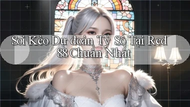 soi kèo dự đoán tỷ số tại red 88 chuẩn nhất