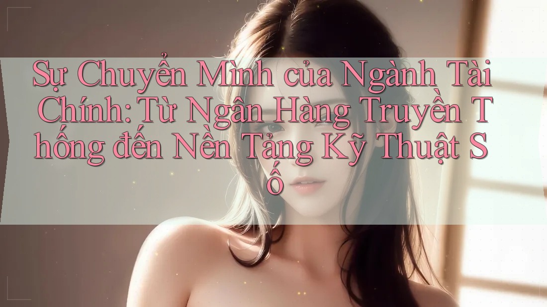 Sự Chuyển Mình của Ngành Tài Chính: Từ Ngân Hàng Truyền Thống đến Nền Tảng Kỹ Thuật Số Sự Chuyển Mình của Ngành Tài Chính: Từ Ngân Hàng Truyền Thống đến Nền Tảng Kỹ Thuật Số