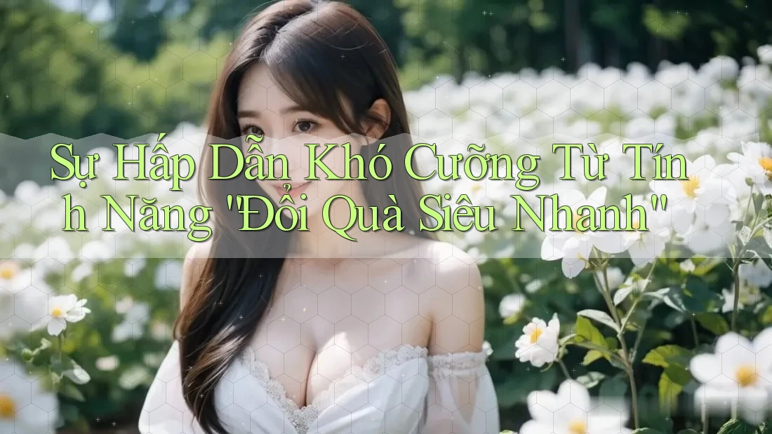 Sự Hấp Dẫn Khó Cưỡng Từ Tính Năng “Đổi Quà Siêu Nhanh” Sự Hấp Dẫn Khó Cưỡng Từ Tính Năng “Đổi Quà Siêu Nhanh”