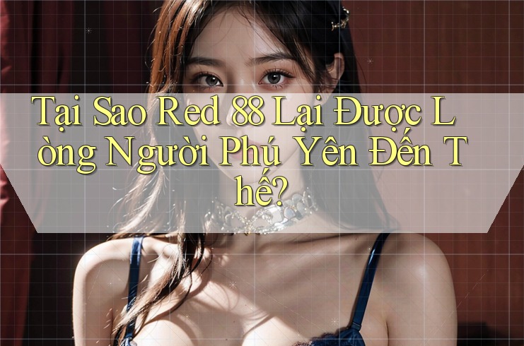 Tại Sao Red 88 Lại Được Lòng Người Phú Yên Đến Thế?