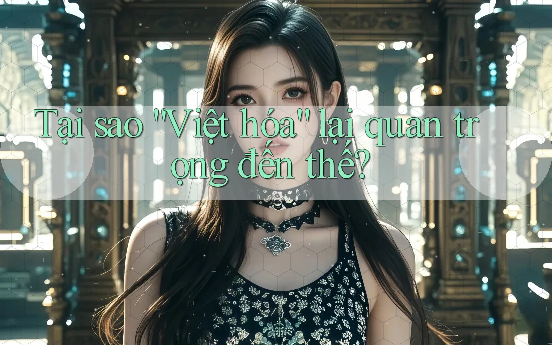 Tại Sao “Việt Hóa” Lại Quan Trọng Đến Thế?