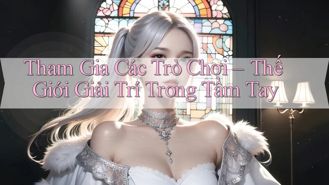Tham Gia Các Trò Chơi – Thế Giới Giải Trí Trong Tầm Tay