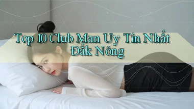 top 10 club man uy tín nhất Đắk Nông