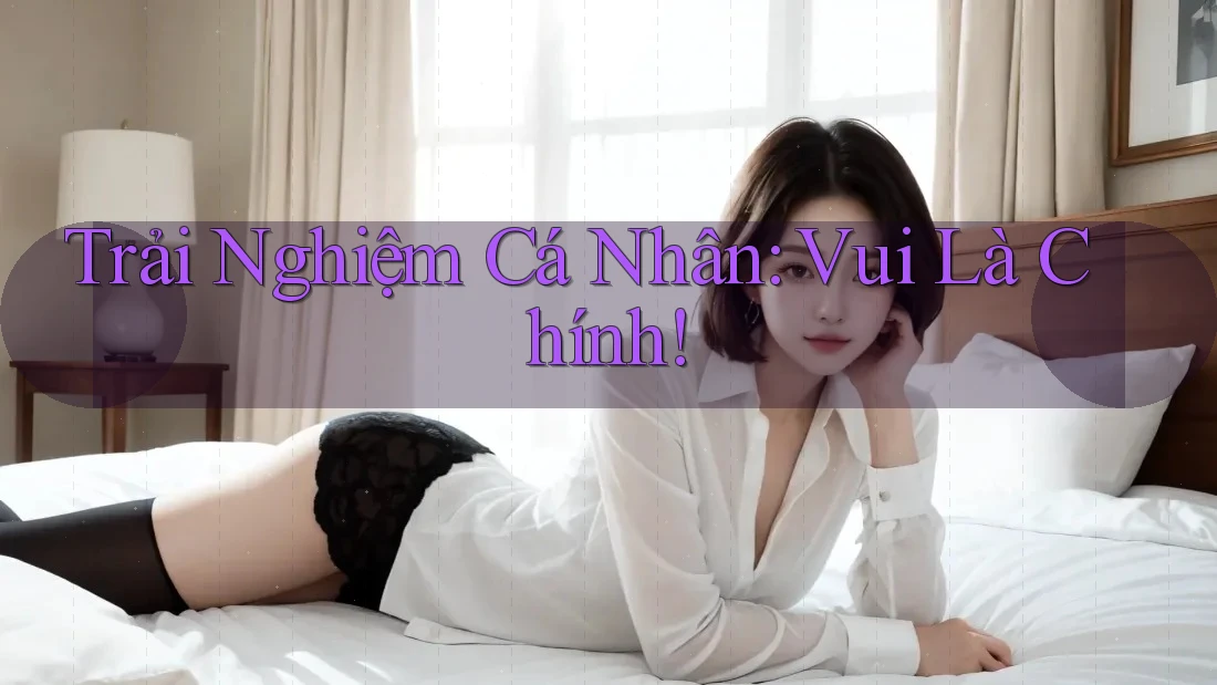Trải Nghiệm Cá Nhân: Vui Là Chính! Trải Nghiệm Cá Nhân: Vui Là Chính!