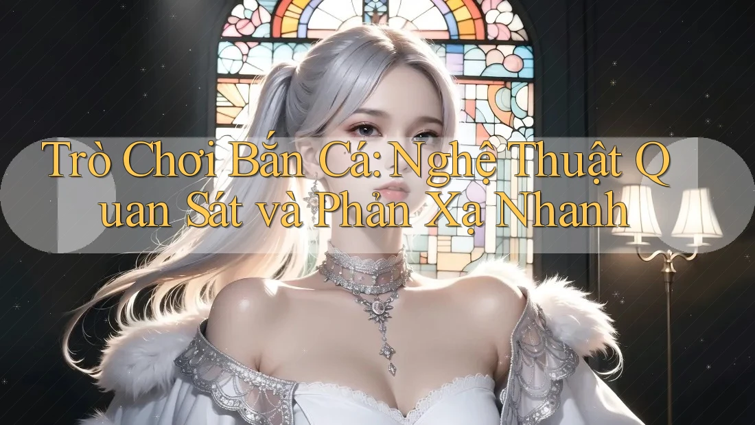 Trò Chơi Bắn Cá: Nghệ Thuật Quan Sát và Phản Xạ Nhanh