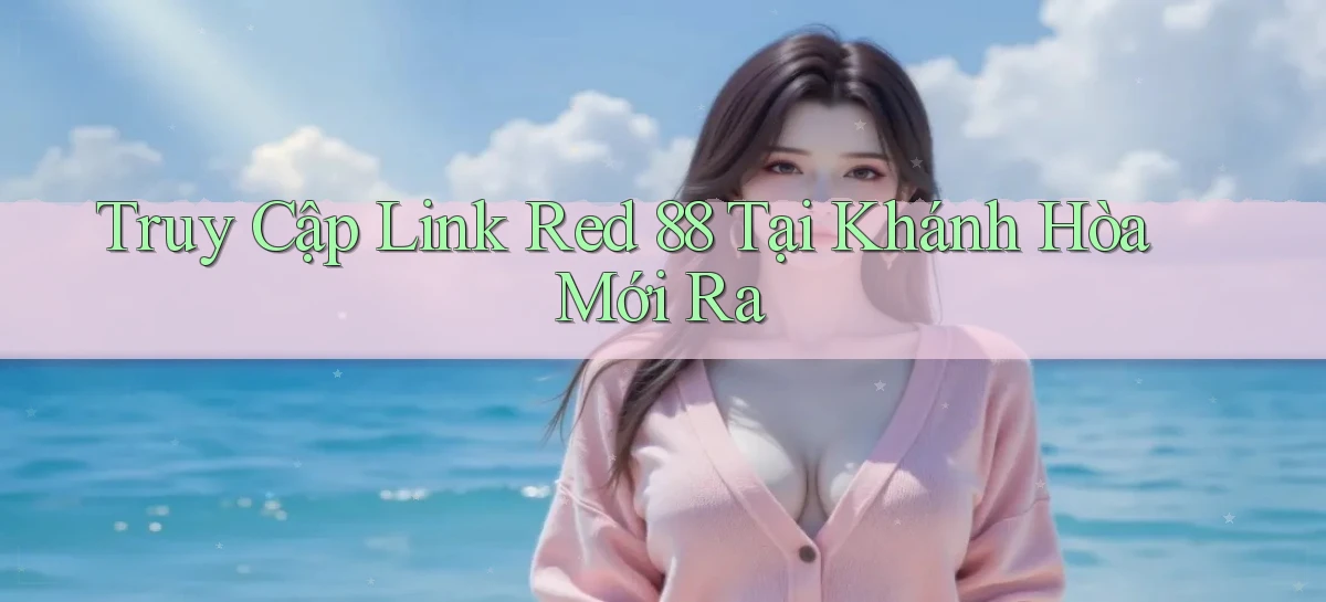 truy cập link red 88 tại Khánh Hòa mới ra