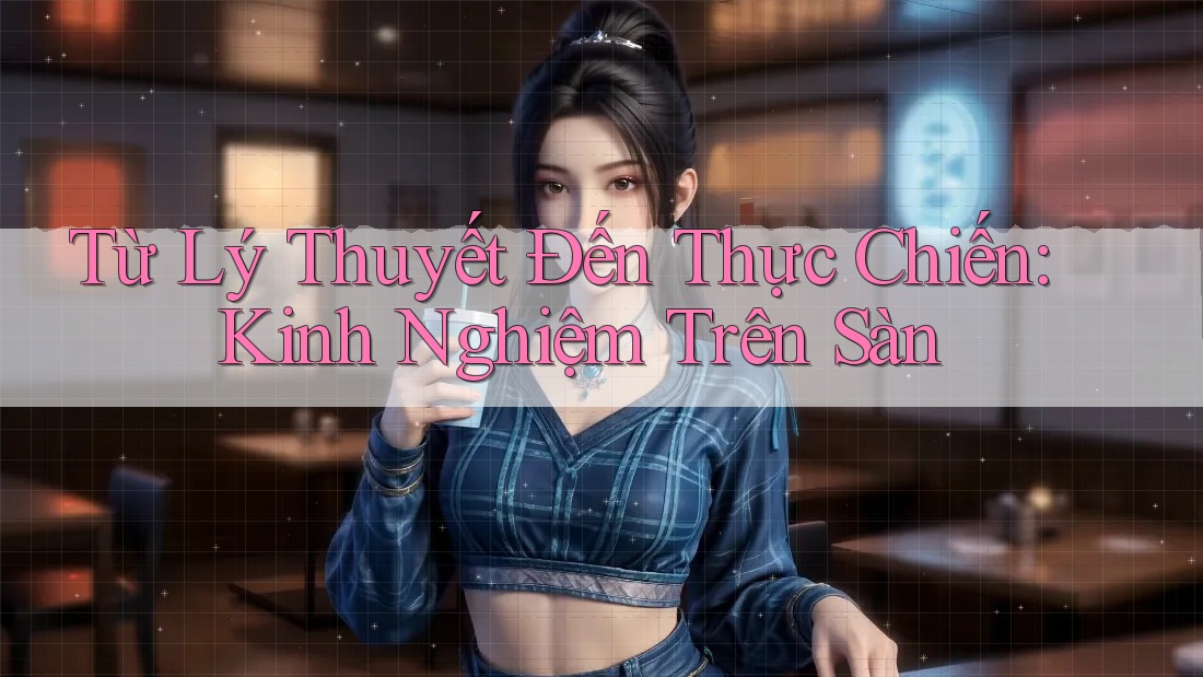 Từ Lý Thuyết Đến Thực Chiến: Kinh Nghiệm Trên Sàn Từ Lý Thuyết Đến Thực Chiến: Kinh Nghiệm Trên Sàn