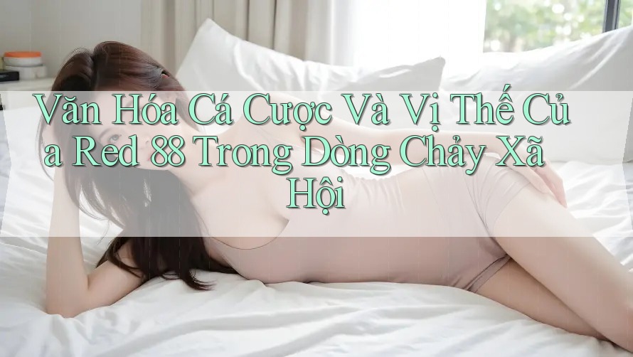 Văn Hóa Cá Cược Và Vị Thế Của Red 88 Trong Dòng Chảy Xã Hội