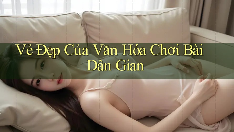 Vẻ Đẹp Của Văn Hóa Chơi Bài Dân Gian Vẻ Đẹp Của Văn Hóa Chơi Bài Dân Gian