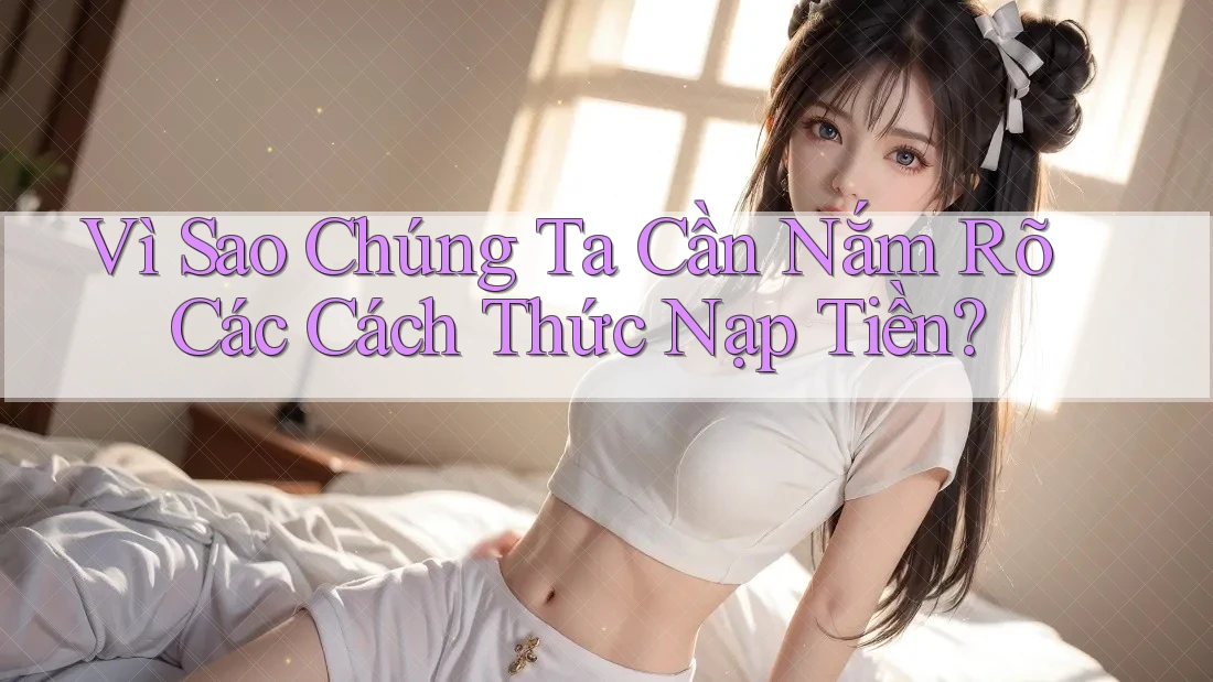 Vì Sao Chúng Ta Cần Nắm Rõ Các Cách Thức Nạp Tiền? Vì Sao Chúng Ta Cần Nắm Rõ Các Cách Thức Nạp Tiền?