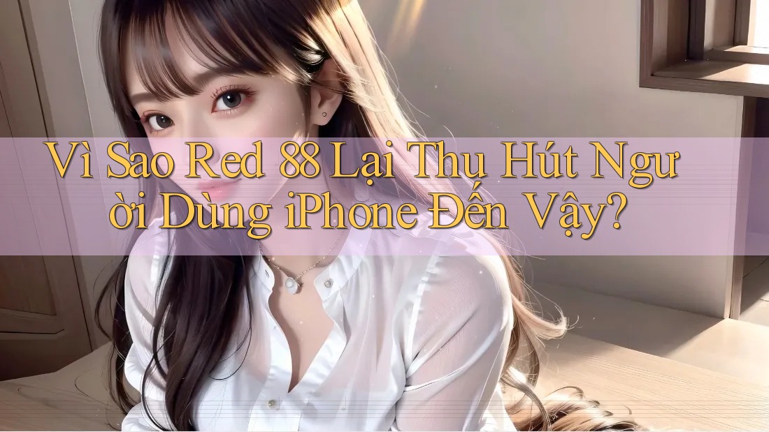 Vì Sao Red 88 Lại Thu Hút Người Dùng iPhone Đến Vậy? Vì Sao Red 88 Lại Thu Hút Người Dùng iPhone Đến Vậy?
