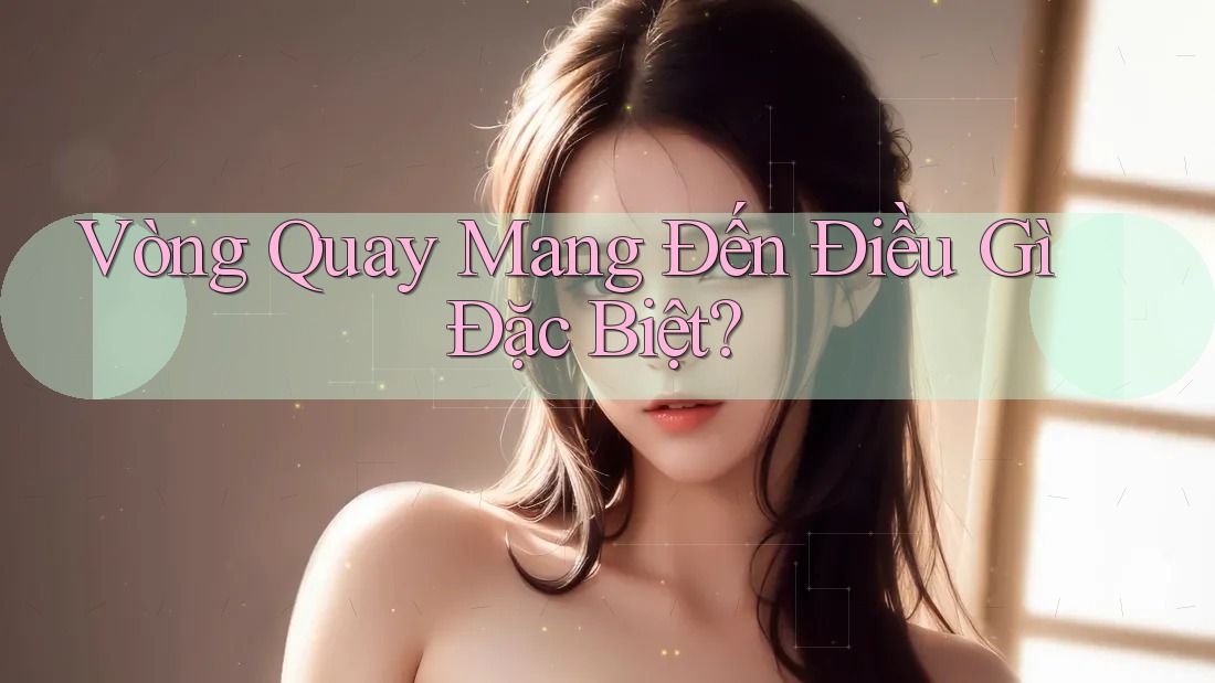 Vòng Quay Mang Đến Điều Gì Đặc Biệt? Vòng Quay Mang Đến Điều Gì Đặc Biệt?