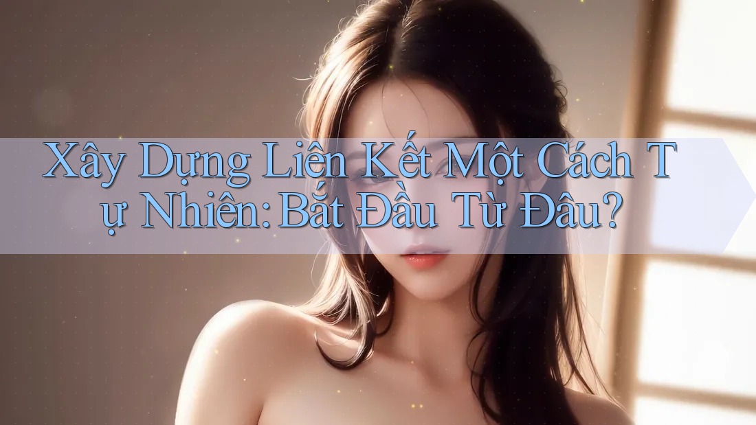 Xây Dựng Liên Kết Một Cách Tự Nhiên: Bắt Đầu Từ Đâu? Xây Dựng Liên Kết Một Cách Tự Nhiên: Bắt Đầu Từ Đâu?